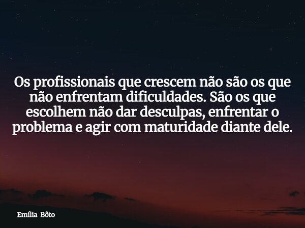 Os profissionais que crescem não são os que não enfrentam dificuldades. São os que escolhem não dar desculpas, enfrentar o problema e agir com maturidade diante... Frase de Emília Bôto.