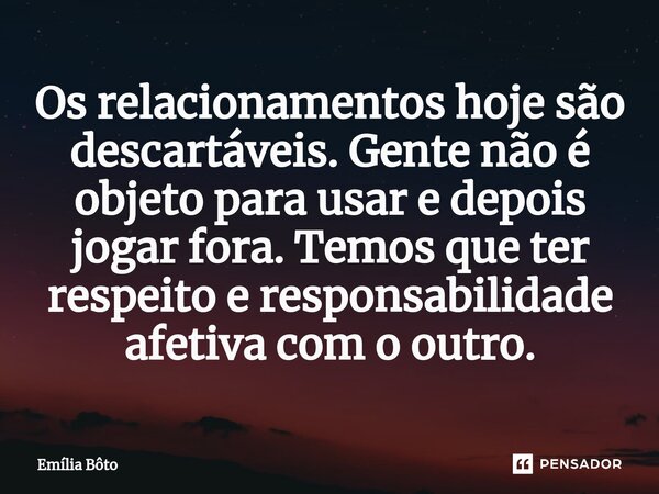 ⁠Os relacionamentos hoje são descartáveis. Gente não é objeto para usar e depois jogar fora. Temos que ter respeito e responsabilidade afetiva com o outro.... Frase de Emília Bôto.