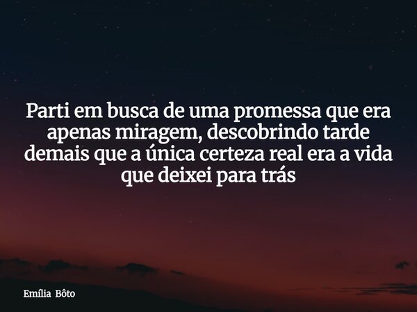 Parti em busca de uma promessa que era apenas miragem, descobrindo tarde demais que a única certeza real era a vida que deixei para trás... Frase de Emília Bôto.
