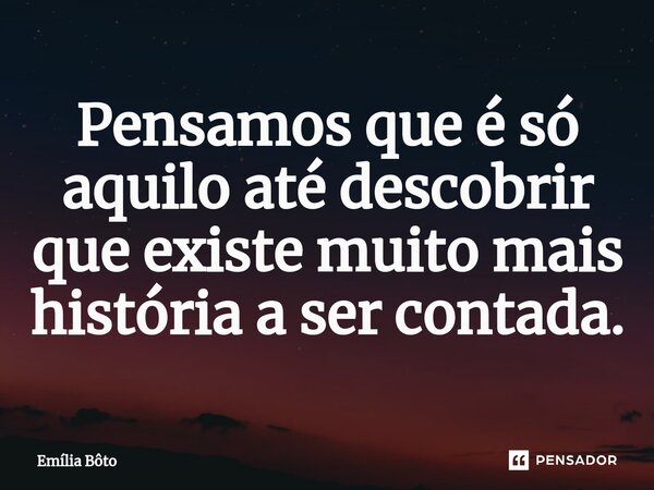 ⁠Pensamos que é só aquilo até descobrir que existe muito mais história a ser contada.... Frase de Emília Bôto.