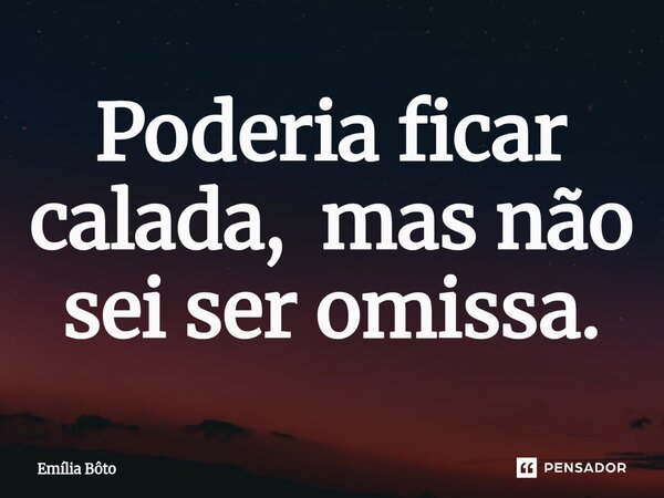 Poderia ficar calada, mas não sei ser omissa.⁠... Frase de Emília Bôto.