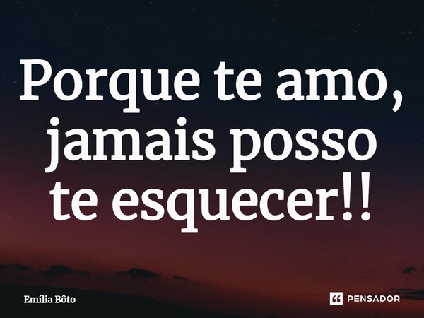 ⁠Porque te amo, jamais posso te esquecer!!... Frase de Emília Bôto.