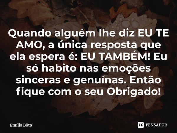 ⁠Quando alguém lhe diz EU TE AMO, a única resposta que ela espera é: EU TAMBÉM! Eu só habito nas emoções sinceras e genuínas. Então fique com o seu Obrigado!... Frase de Emília Bôto.
