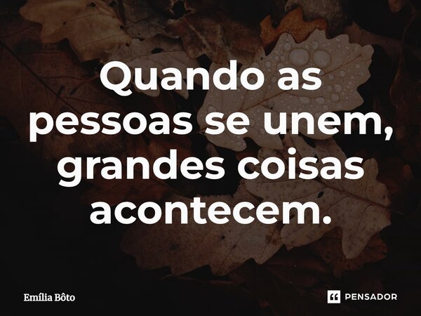 ⁠Quando as pessoas se unem, grandes coisas acontecem.... Frase de Emília Bôto.