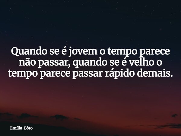 Quando se é jovem o tempo parece não passar, quando se é velho o tempo parece passar rápido demais.... Frase de Emília Bôto.