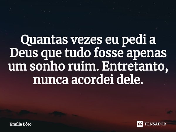 ⁠Quantas vezes eu pedi a Deus que tudo fosse apenas um sonho ruim. Entretanto, nunca acordei dele.... Frase de Emília Bôto.
