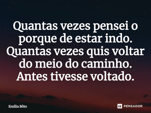 ⁠Quantas vezes pensei o porque de estar indo. Quantas vezes quis voltar do meio do caminho. Antes tivesse voltado.... Frase de Emília Bôto.