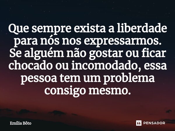 Que sempre exista a liberdade para nós nos expressarmos. Se alguém não gostar ou ficar chocado ou incomodado, essa pessoa tem um problema consigo mesmo.... Frase de Emília Bôto.
