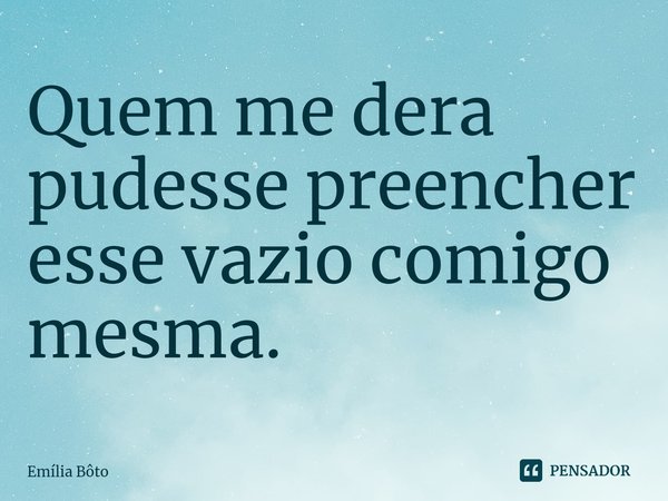 ⁠Quem me dera pudesse preencher esse vazio comigo mesma.... Frase de Emília Bôto.