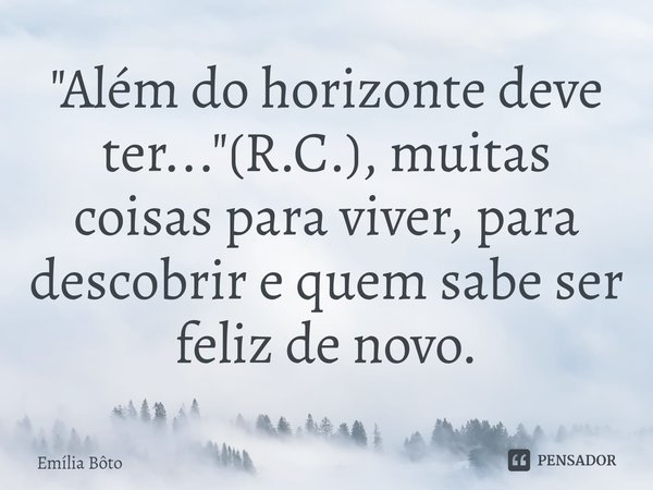 ⁠"Além do horizonte deve ter..."(R.C.), muitas coisas para viver, para descobrir e quem sabe ser feliz de novo.... Frase de Emília Bôto.