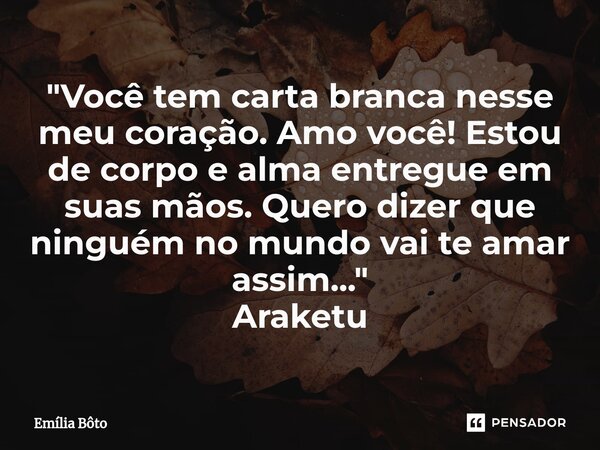 ⁠"Você tem carta branca nesse meu coração. Amo você! Estou de corpo e alma entregue em suas mãos. Quero dizer que ninguém no mundo vai te amar assim...&quo... Frase de Emília Bôto.