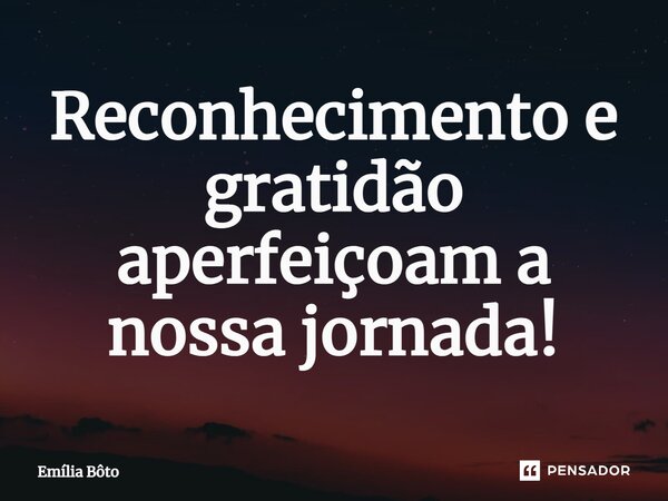 ⁠Reconhecimento e gratidão aperfeiçoam a nossa jornada!... Frase de Emília Bôto.