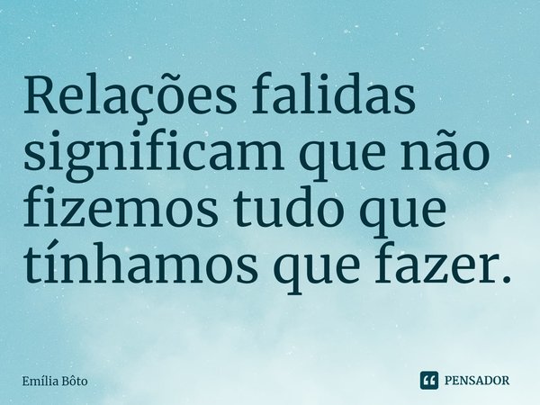 ⁠Relações falidas significam que não fizemos tudo que tínhamos que fazer.... Frase de Emília Bôto.