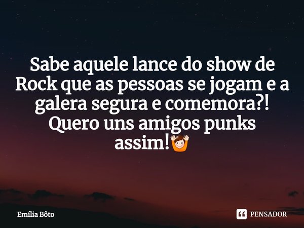 ⁠Sabe aquele lance do show de Rock que as pessoas se jogam e a galera segura e comemora?!
Quero uns amigos punks assim!🙌... Frase de Emília Bôto.