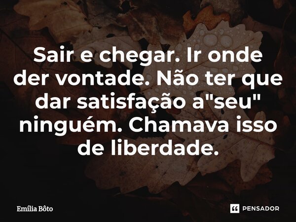 ⁠Sair e chegar. Ir onde der vontade. Não ter que dar satisfação a "seu" ninguém. Chamava isso de liberdade.... Frase de Emília Bôto.
