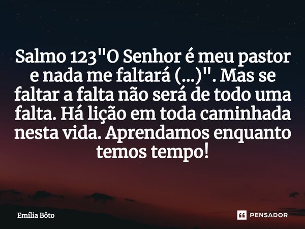 Salmo 123 "O Senhor é meu pastor e nada me faltará (...)". Mas se faltar a falta não será de todo uma falta. Há lição em toda caminhada nesta vida. Ap... Frase de Emília Bôto.