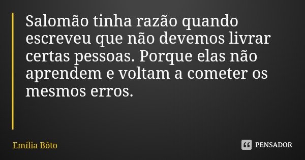 Salomão tinha razão quando escreveu que não devemos livrar certas pessoas. Porque elas não aprendem e voltam a cometer os mesmos erros.... Frase de Emília Bôto.