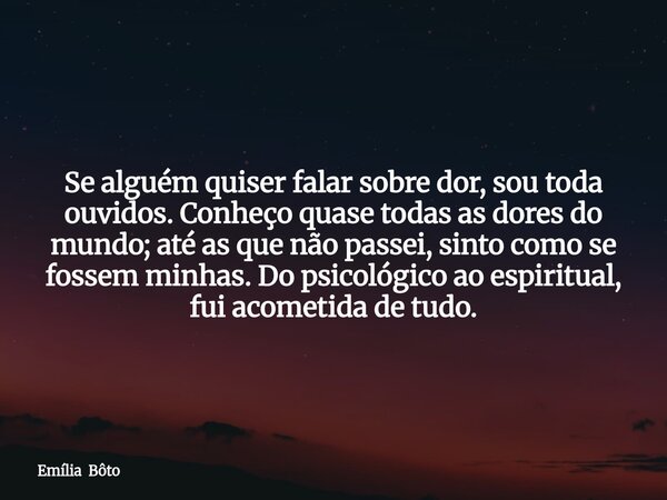 Se alguém quiser falar sobre dor, sou toda ouvidos. Conheço quase todas as dores do mundo; até as que não passei, sinto como se fossem minhas. Do psicológico ao... Frase de Emília Bôto.
