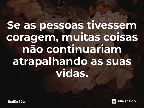 ⁠Se as pessoas tivessem coragem, muitas coisas não continuariam atrapalhando as suas vidas.... Frase de Emília Bôto.