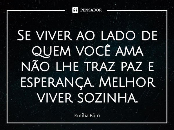 ⁠Se viver ao lado de quem você ama não lhe traz paz e esperança. Melhor viver sozinha.... Frase de Emília Bôto.