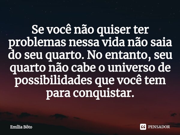 ⁠Se você não quiser ter problemas nessa vida não saia do seu quarto. No entanto, seu quarto não cabe o universo de possibilidades que você tem para conquistar.... Frase de Emília Bôto.