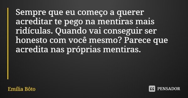 Sempre que eu começo a querer acreditar te pego na mentiras mais ridículas. Quando vai conseguir ser honesto com você mesmo? Parece que acredita nas próprias me... Frase de Emília Bôto.