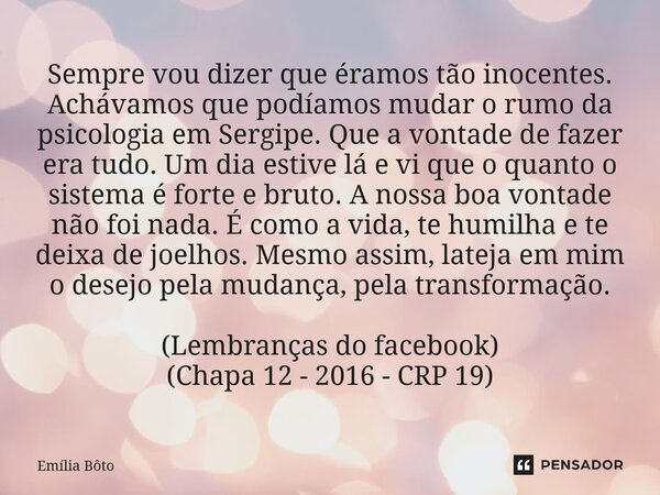Sempre vou dizer que éramos tão inocentes. Achávamos que podíamos mudar o rumo da psicologia em Sergipe. Que a vontade de fazer era tudo. Um dia estive lá e vi... Frase de Emília Bôto.