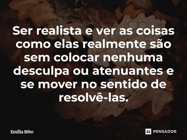 ⁠Ser realista e ver as coisas como elas realmente são sem colocar nenhuma desculpa ou atenuantes e se mover no sentido de resolvê-las.... Frase de Emília Bôto.