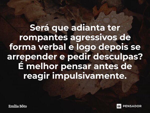 Será que adianta ter rompantes agressivos de forma verbal e logo depois se arrepender e pedir des⁠culpas? É melhor pensar antes de reagir impulsivamente.... Frase de Emília Bôto.