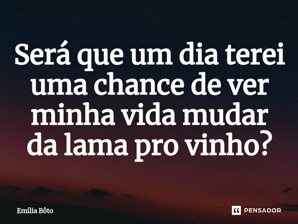 ⁠Será que um dia terei uma chance de ver minha vida mudar da lama pro vinho?... Frase de Emília Bôto.