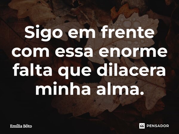 ⁠Sigo em frente com essa enorme falta que dilacera minha alma.... Frase de Emília Bôto.