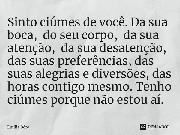 ⁠Sinto ciúmes de você. Da sua boca, do seu corpo, da sua atenção, da sua desatenção, das suas preferências, das suas alegrias e diversões, das horas contigo mes... Frase de Emília Bôto.