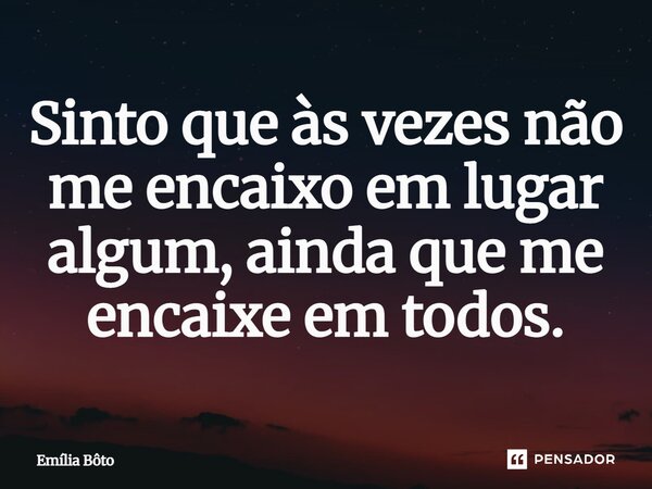 ⁠Sinto que às vezes não me encaixo em lugar algum, ainda que me encaixe em todos.... Frase de Emília Bôto.