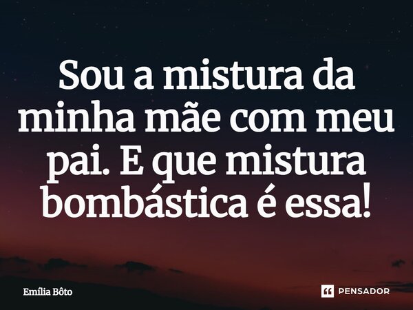 ⁠Sou a mistura da minha mãe com meu pai. E que mistura bombástica é essa!... Frase de Emília Bôto.