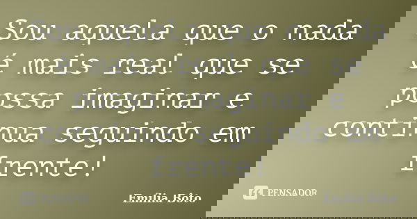 Sou aquela que o nada é mais real que se possa imaginar e continua seguindo em frente!... Frase de Emília Bôto.