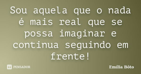 Sou aquela que o nada é mais real que se possa imaginar e continua seguindo em frente!... Frase de Emília Bôto.