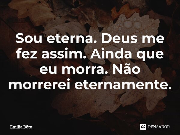 ⁠Sou eterna. Deus me fez assim. Ainda que eu morra. Não morrerei eternamente.... Frase de Emília Bôto.