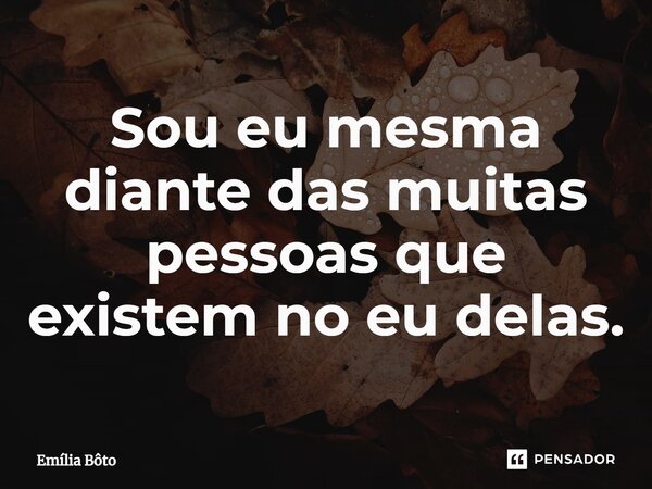 ⁠Sou eu mesma diante das muitas pessoas que existem no eu delas.... Frase de Emília Bôto.