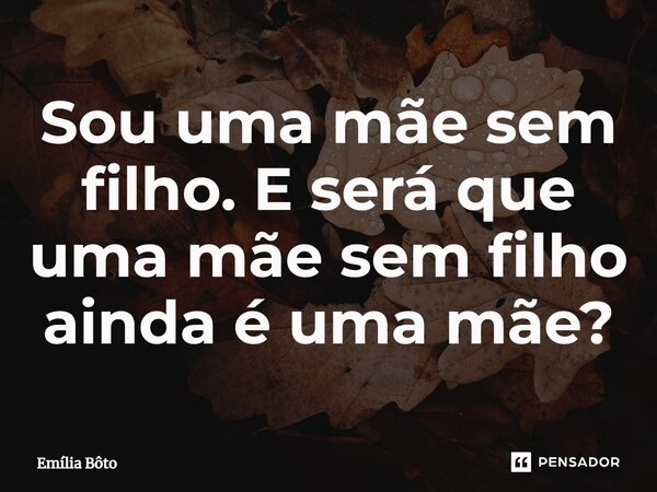 ⁠Sou uma mãe sem filho. E será que uma mãe sem filho ainda é uma mãe?... Frase de Emília Bôto.