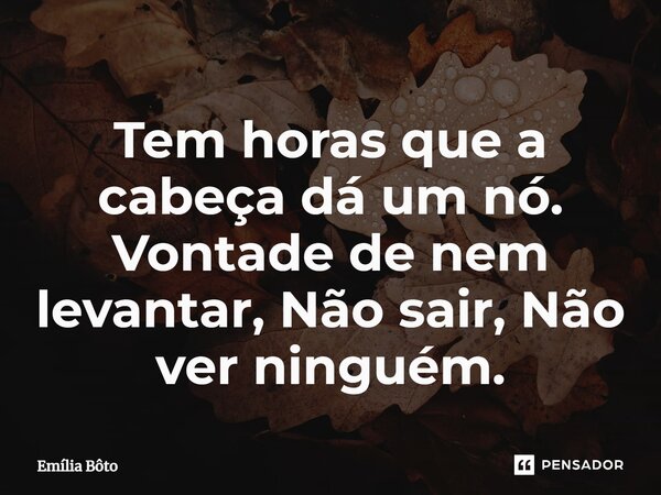 ⁠Tem horas que a cabeça dá um nó. Vontade de nem levantar, Não sair, Não ver ninguém.... Frase de Emília Bôto.