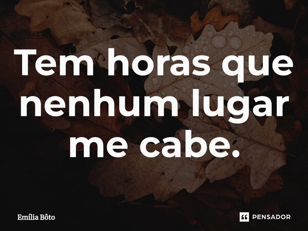 ⁠Tem horas que nenhum lugar me cabe.... Frase de Emília Bôto.