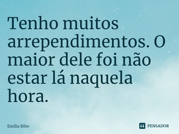 ⁠Tenho muitos arrependimentos. O maior dele foi não estar lá naquela hora.... Frase de Emília Bôto.