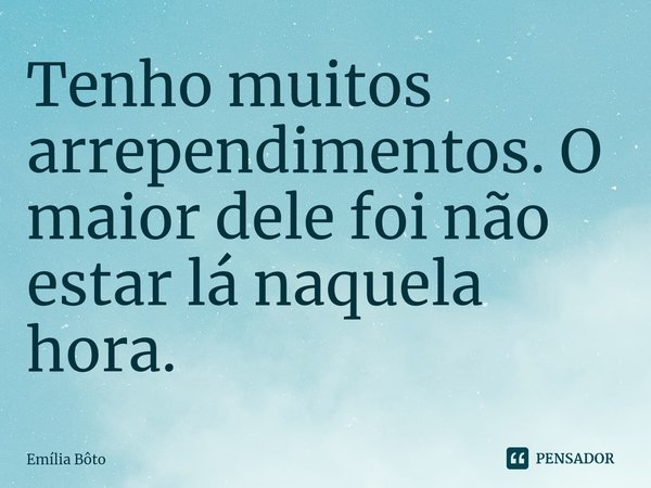 ⁠Tenho muitos arrependimentos. O maior dele foi não estar lá naquela hora.... Frase de Emília Bôto.