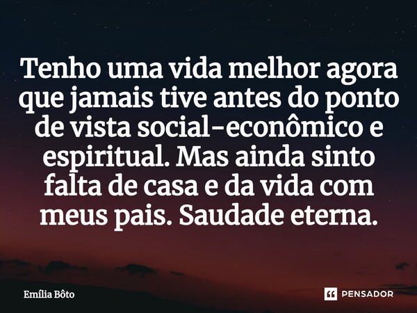 ⁠Tenho uma vida melhor agora que jamais tive antes do ponto de vista social-econômico e espiritual. Mas ainda sinto falta de casa e da vida com meus pais. Sauda... Frase de Emília Bôto.