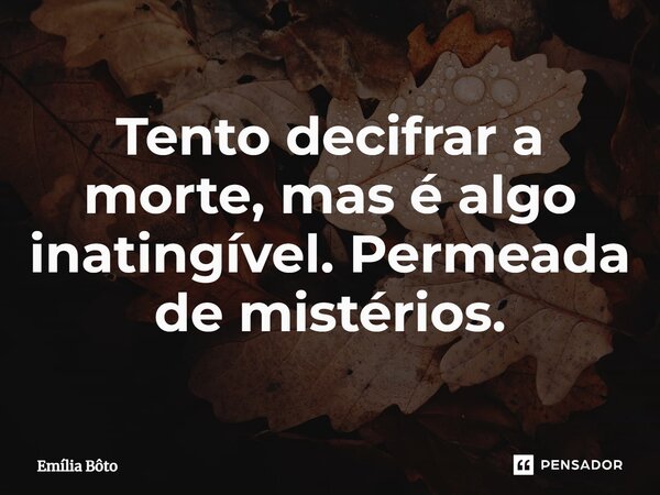 ⁠Tento decifrar a morte, mas é algo inatingível. Permeada de mistérios.... Frase de Emília Bôto.