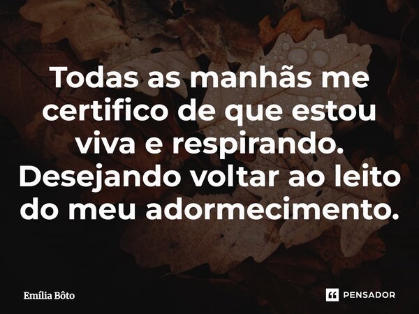 ⁠Todas as manhãs me certifico de que estou viva e respirando. Desejando voltar ao leito do meu adormecimento.... Frase de Emília Bôto.