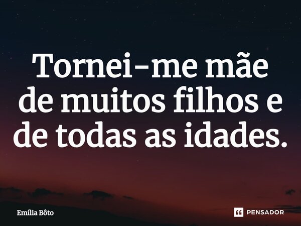 ⁠Tornei-me mãe de muitos filhos e de todas as idades.... Frase de Emília Bôto.