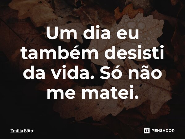 ⁠Um dia eu também desisti da vida. Só não me matei.... Frase de Emília Bôto.