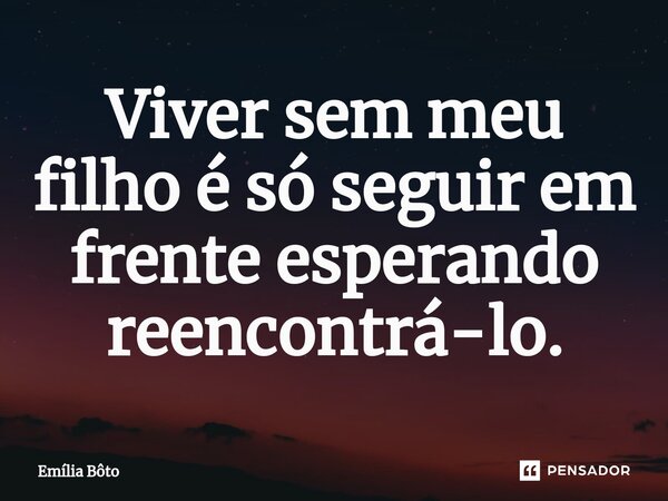 ⁠Viver sem meu filho é só seguir em frente esperando reencontrá-lo.... Frase de Emília Bôto.