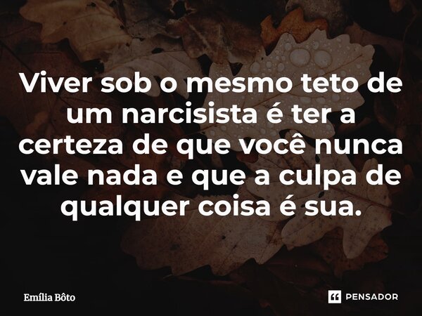 ⁠Viver sob o mesmo teto de um narcisista é ter a certeza de que você nunca vale nada e que a culpa de qualquer coisa é sua.... Frase de Emília Bôto.